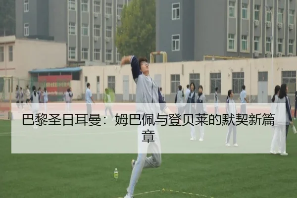 巴黎圣日耳曼：姆巴佩与登贝莱的默契新篇章